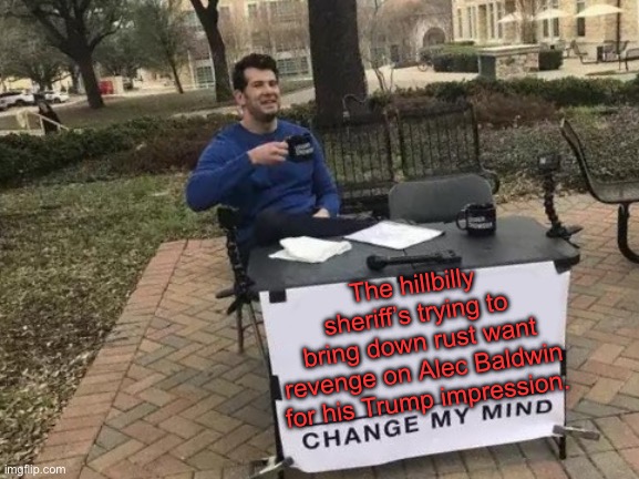 Change My Mind | The hillbilly sheriff’s trying to bring down rust want revenge on Alec Baldwin for his Trump impression. | image tagged in memes,change my mind | made w/ Imgflip meme maker