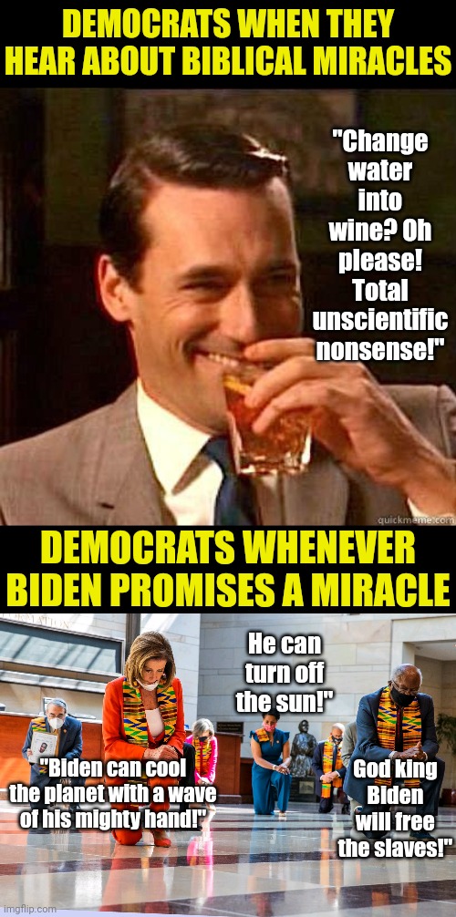 It's funny Democrats think biblical miracles are nonsense, while proclaiming a fossilized, career politician can control weather | DEMOCRATS WHEN THEY HEAR ABOUT BIBLICAL MIRACLES; "Change water into wine? Oh please! Total unscientific nonsense!"; DEMOCRATS WHENEVER BIDEN PROMISES A MIRACLE; He can turn off the sun!"; God king Biden will free the slaves!"; "Biden can cool the planet with a wave of his mighty hand!" | image tagged in democrats kneeling,joe biden,weather,stupid liberals,brainwashing,liberal hypocrisy | made w/ Imgflip meme maker