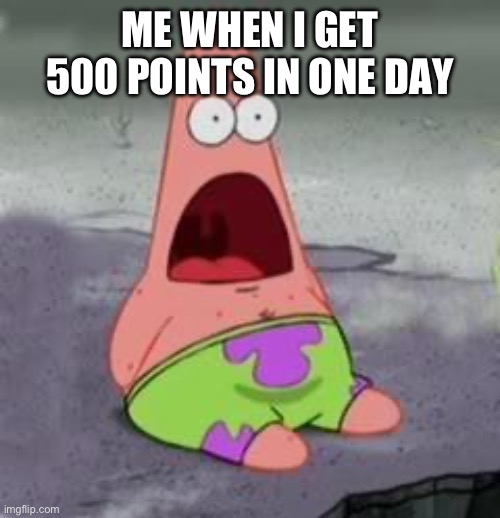 I actually started making memes today | ME WHEN I GET 500 POINTS IN ONE DAY | image tagged in suprised patrick | made w/ Imgflip meme maker