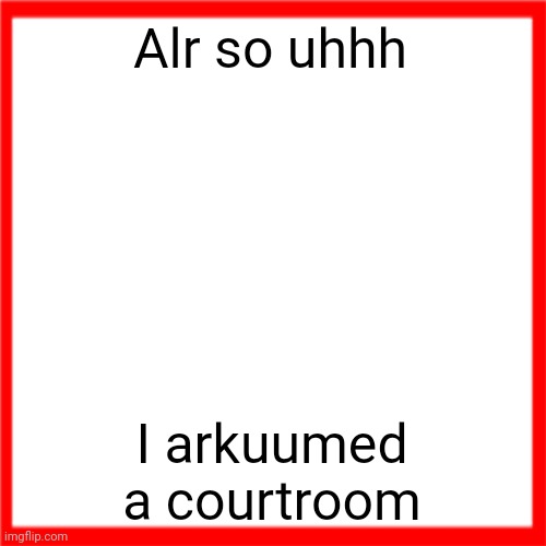 Red box | Alr so uhhh; I arkuumed a courtroom | image tagged in red box | made w/ Imgflip meme maker