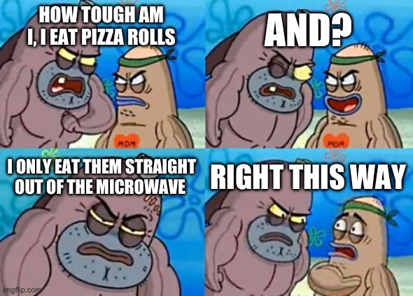 How Tough Are You Meme | AND? HOW TOUGH AM I, I EAT PIZZA ROLLS; I ONLY EAT THEM STRAIGHT OUT OF THE MICROWAVE; RIGHT THIS WAY | image tagged in memes,how tough are you | made w/ Imgflip meme maker