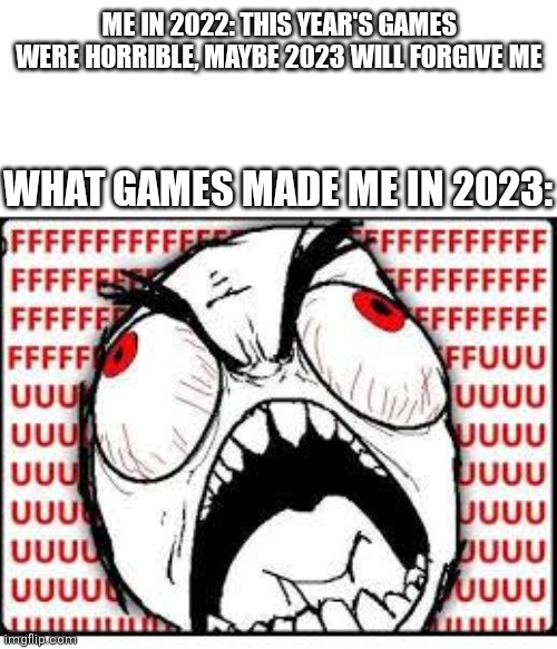Games are getting worse | ME IN 2022: THIS YEAR'S GAMES WERE HORRIBLE, MAYBE 2023 WILL FORGIVE ME; WHAT GAMES MADE ME IN 2023: | image tagged in fuuuuuuu,memes,video games,meem | made w/ Imgflip meme maker