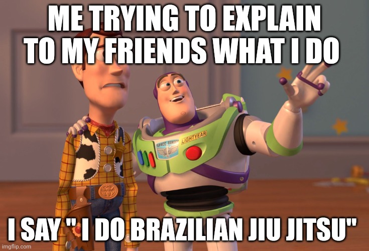 Hi | ME TRYING TO EXPLAIN TO MY FRIENDS WHAT I DO; I SAY " I DO BRAZILIAN JIU JITSU" | image tagged in memes,x x everywhere | made w/ Imgflip meme maker