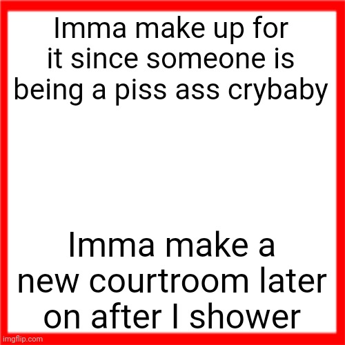 Red box | Imma make up for it since someone is being a piss ass crybaby; Imma make a new courtroom later on after I shower | image tagged in red box | made w/ Imgflip meme maker