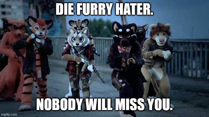 Furry Army | DIE FURRY HATER. NOBODY WILL MISS YOU. | image tagged in furry army | made w/ Imgflip meme maker
