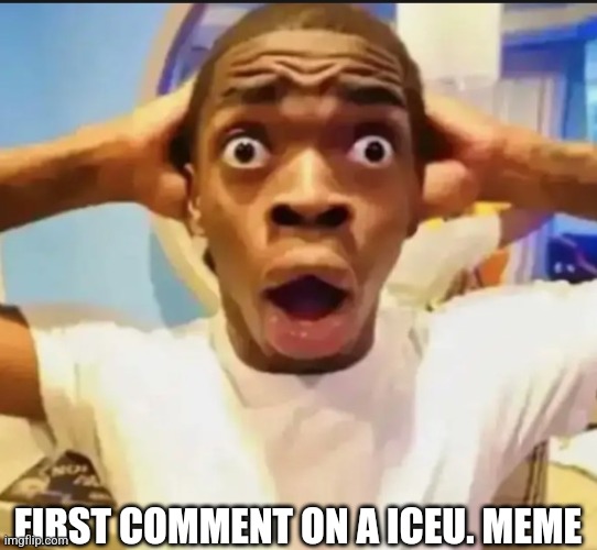 Surprised Black Guy | FIRST COMMENT ON A ICEU. MEME | image tagged in surprised black guy | made w/ Imgflip meme maker