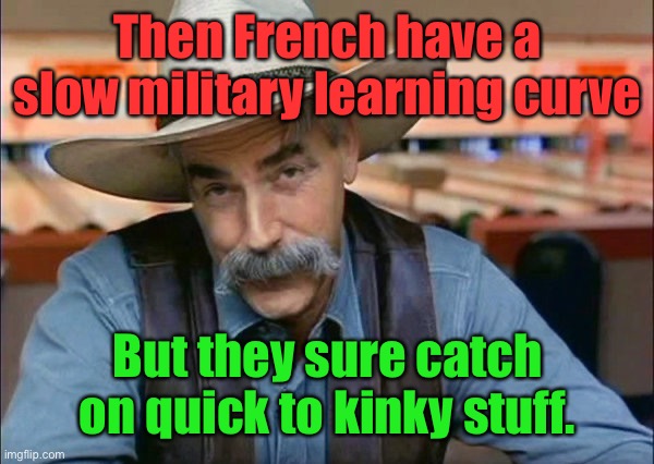 Sam Elliott special kind of stupid | Then French have a slow military learning curve But they sure catch on quick to kinky stuff. | image tagged in sam elliott special kind of stupid | made w/ Imgflip meme maker