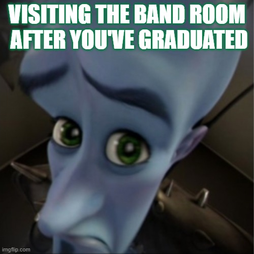 visiting band room after you've graduated | VISITING THE BAND ROOM  AFTER YOU'VE GRADUATED | image tagged in megamind peeking,marching band,funny meme | made w/ Imgflip meme maker