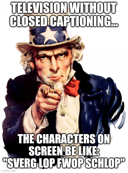 Without captions | TELEVISION WITHOUT CLOSED CAPTIONING... THE CHARACTERS ON SCREEN BE LIKE: "SVERG LOP FWOP SCHLOP" | image tagged in memes,uncle sam | made w/ Imgflip meme maker