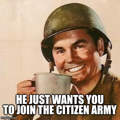Coffee Soldier | HE JUST WANTS YOU TO JOIN THE CITIZEN ARMY | image tagged in coffee soldier | made w/ Imgflip meme maker