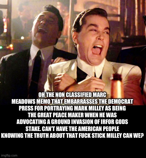 Good Fellas Hilarious Meme | OH THE NON CLASSIFIED MARC MEADOWS MEMO THAT EMBARRASSES THE DEMOCRAT PRESS FOR PORTRAYING MARK MILLEY AS BEING THE GREAT PEACE MAKER WHEN H | image tagged in memes,good fellas hilarious | made w/ Imgflip meme maker