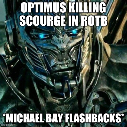 Fr though | OPTIMUS KILLING SCOURGE IN ROTB; *MICHAEL BAY FLASHBACKS* | image tagged in optimus prime concerned | made w/ Imgflip meme maker