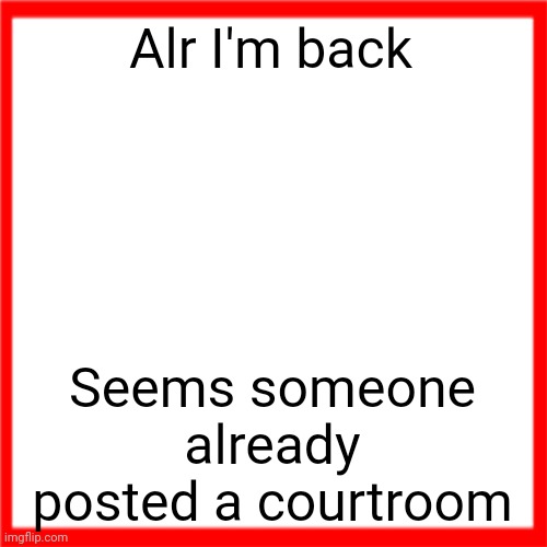 Red box | Alr I'm back; Seems someone already posted a courtroom | image tagged in red box | made w/ Imgflip meme maker