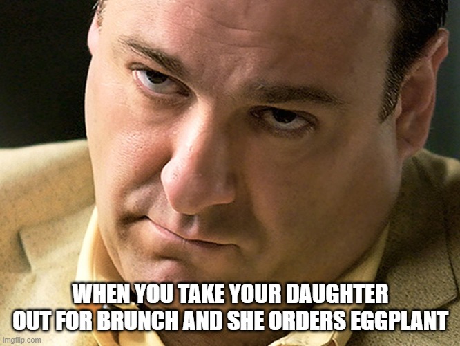 anything but that >:| | WHEN YOU TAKE YOUR DAUGHTER OUT FOR BRUNCH AND SHE ORDERS EGGPLANT | image tagged in sopranos,hollywood,television series,actors,funny memes,food memes | made w/ Imgflip meme maker