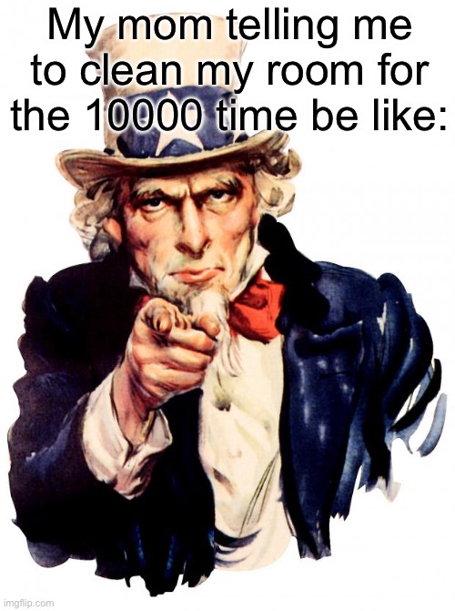 Yeah… | My mom telling me to clean my room for the 10000 time be like: | image tagged in memes,uncle sam | made w/ Imgflip meme maker