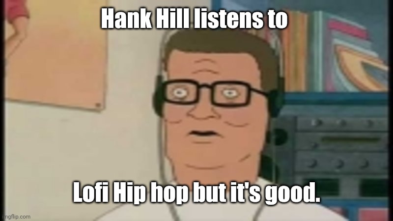 Hank Hill Listens To | Hank Hill listens to; Lofi Hip hop but it's good. | image tagged in cartoons | made w/ Imgflip meme maker