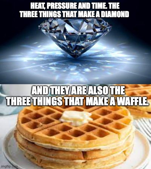 *NOT ORIGINAL* | HEAT, PRESSURE AND TIME. THE THREE THINGS THAT MAKE A DIAMOND; AND THEY ARE ALSO THE THREE THINGS THAT MAKE A WAFFLE. | image tagged in diamond,waffle,shower thoughts | made w/ Imgflip meme maker