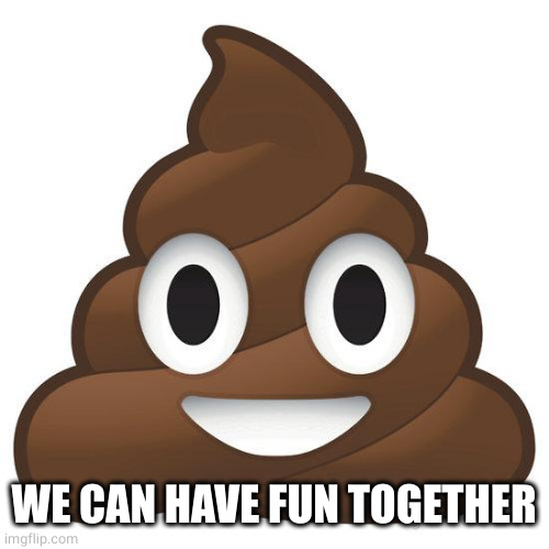 poop | WE CAN HAVE FUN TOGETHER | image tagged in poop | made w/ Imgflip meme maker