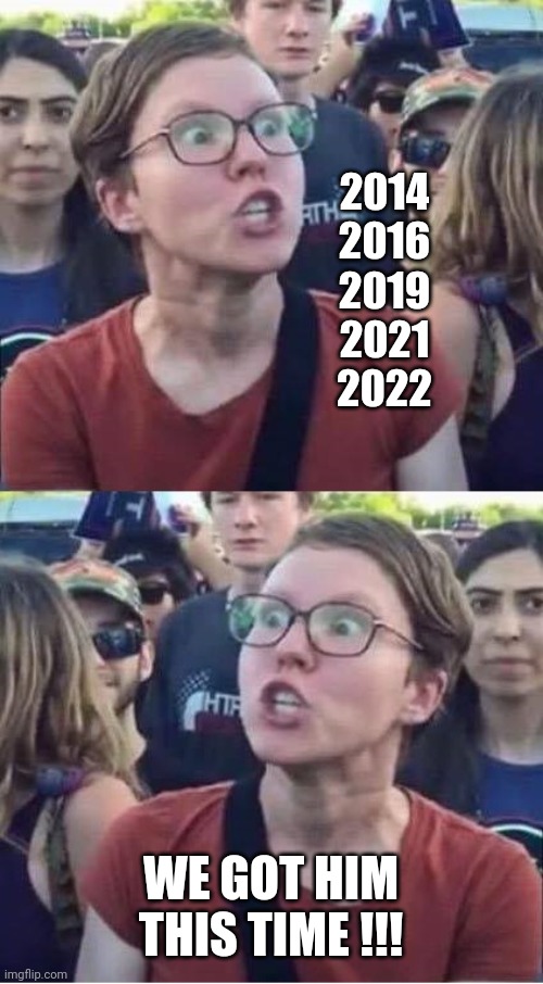 Angry Liberal Hypocrite | 2014
2016
2019
2021
2022 WE GOT HIM THIS TIME !!! | image tagged in angry liberal hypocrite | made w/ Imgflip meme maker