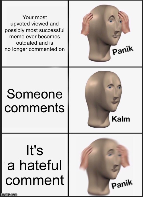 OH NO- | Your most upvoted viewed and possibly most successful meme ever becomes outdated and is no longer commented on; Someone comments; It's a hateful comment | image tagged in memes,panik kalm panik | made w/ Imgflip meme maker