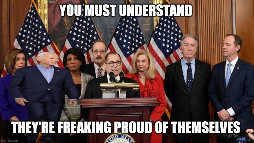 House Democrats | YOU MUST UNDERSTAND THEY'RE FREAKING PROUD OF THEMSELVES | image tagged in house democrats | made w/ Imgflip meme maker