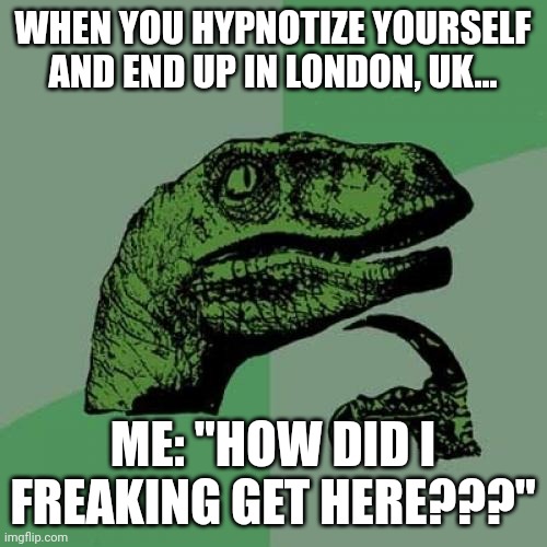 Self hypnosis isn't a good idea | WHEN YOU HYPNOTIZE YOURSELF AND END UP IN LONDON, UK... ME: "HOW DID I FREAKING GET HERE???" | image tagged in memes,philosoraptor | made w/ Imgflip meme maker