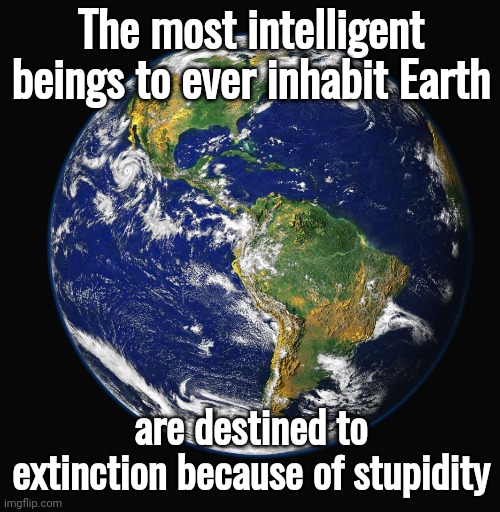 PLANET EARTH | The most intelligent beings to ever inhabit Earth are destined to extinction because of stupidity | image tagged in planet earth | made w/ Imgflip meme maker