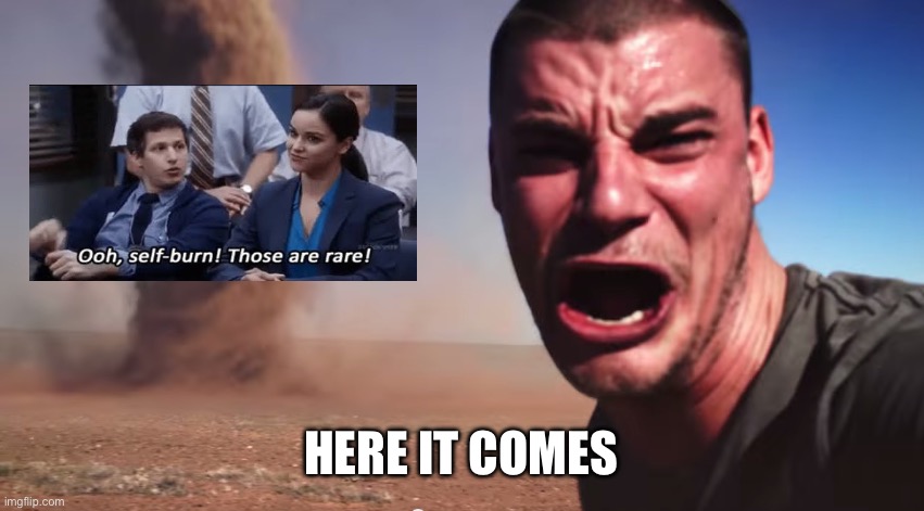 Here it comes | HERE IT COMES | image tagged in here it comes | made w/ Imgflip meme maker
