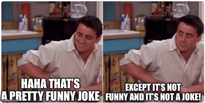 Joey from Friends | HAHA THAT’S A PRETTY FUNNY JOKE EXCEPT IT’S NOT FUNNY AND IT’S NOT A JOKE! | image tagged in joey from friends | made w/ Imgflip meme maker