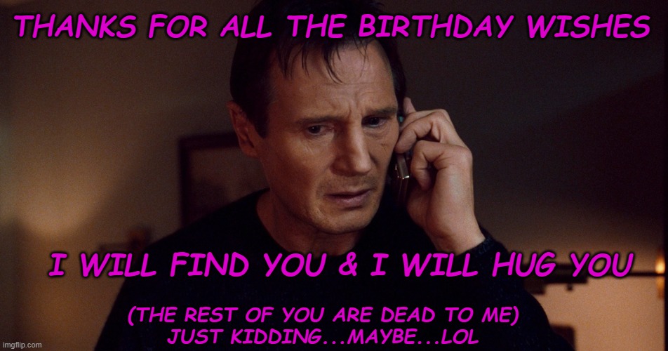 Birthday Wishes | THANKS FOR ALL THE BIRTHDAY WISHES; I WILL FIND YOU & I WILL HUG YOU; (THE REST OF YOU ARE DEAD TO ME)
JUST KIDDING...MAYBE...LOL | image tagged in taken liam neeson skills,happy birthday,thank you | made w/ Imgflip meme maker