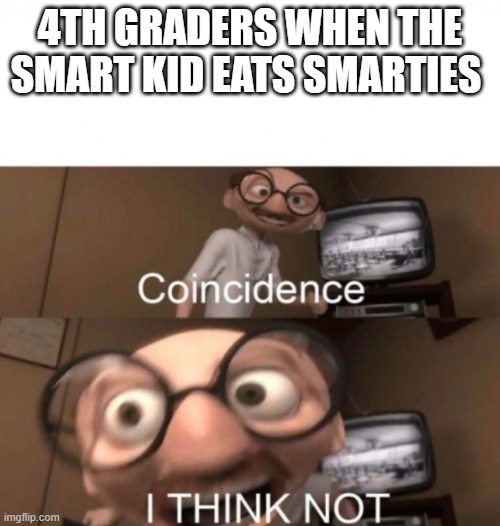 coincidence? I THINK NOT | 4TH GRADERS WHEN THE SMART KID EATS SMARTIES | image tagged in coincidence i think not | made w/ Imgflip meme maker