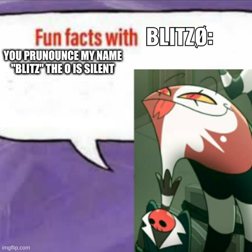 Fun facts with blitz | YOU PRUNOUNCE MY NAME "BLITZ" THE O IS SILENT | image tagged in fun facts with blitz | made w/ Imgflip meme maker