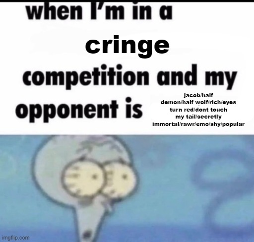 when i'm in a x competition and my opponent is y | cringe; jacob/half demon/half wolf/rich/eyes turn red/dont touch my tail/secretly immortal/rawr/emo/shy/popular | image tagged in when i'm in a x competition and my opponent is y | made w/ Imgflip meme maker