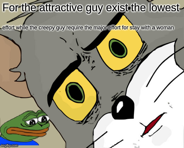 effort | For the attractive guy exist the lowest; effort while the creepy guy require the major effort for stay with a woman | image tagged in memes,unsettled tom | made w/ Imgflip meme maker