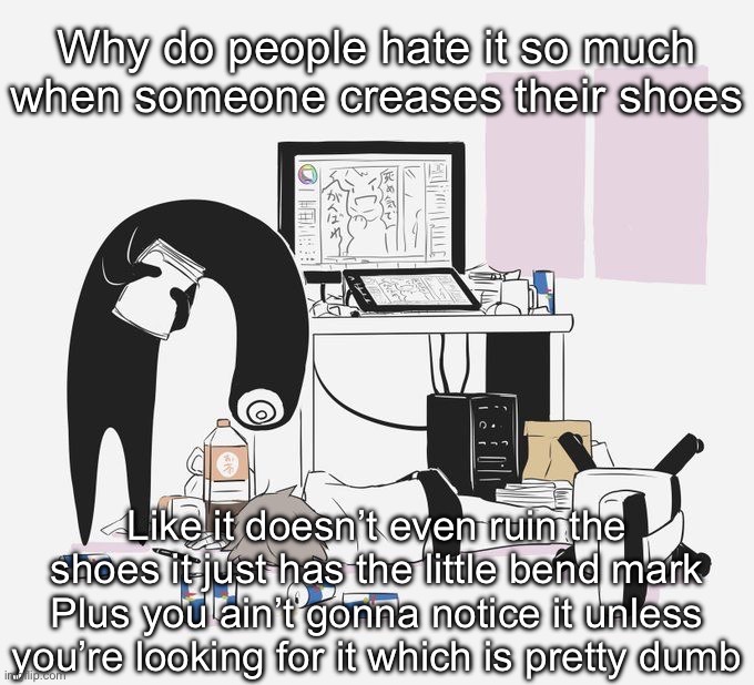Avogado6 | Why do people hate it so much when someone creases their shoes; Like it doesn’t even ruin the shoes it just has the little bend mark
Plus you ain’t gonna notice it unless you’re looking for it which is pretty dumb | image tagged in avogado6 | made w/ Imgflip meme maker