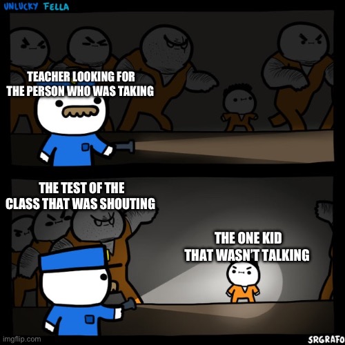 Happens to me all the time | TEACHER LOOKING FOR THE PERSON WHO WAS TAKING; THE TEST OF THE CLASS THAT WAS SHOUTING; THE ONE KID THAT WASN’T TALKING | image tagged in srgrafo prison,relatable,funny,memes | made w/ Imgflip meme maker