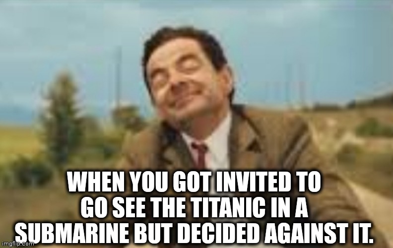 Mr Bean Bicycling | WHEN YOU GOT INVITED TO GO SEE THE TITANIC IN A SUBMARINE BUT DECIDED AGAINST IT. | image tagged in mr bean bicycling | made w/ Imgflip meme maker