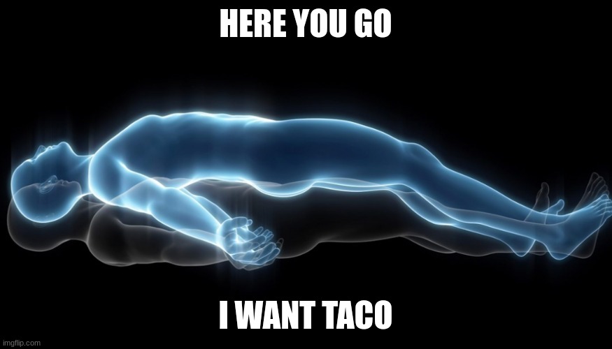 Soul leaving body | HERE YOU GO I WANT TACO | image tagged in soul leaving body | made w/ Imgflip meme maker