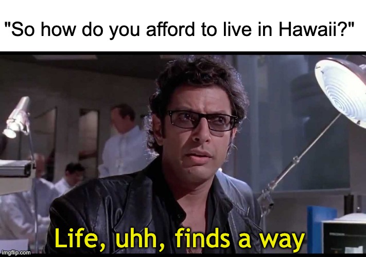 Life finds a way to spend all its money on rent and barely afford food | "So how do you afford to live in Hawaii?"; Life, uhh, finds a way | image tagged in life finds a way | made w/ Imgflip meme maker