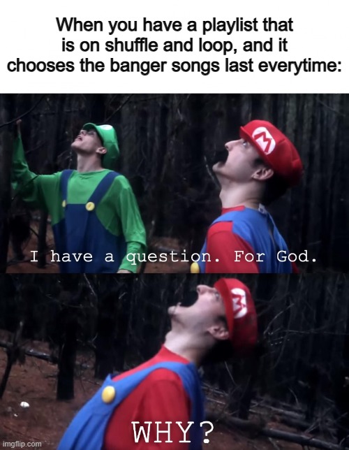 It's not a coincidence anymore... PLAYLISTS ARE RIGGED | When you have a playlist that is on shuffle and loop, and it chooses the banger songs last everytime: | image tagged in i have a question for god | made w/ Imgflip meme maker