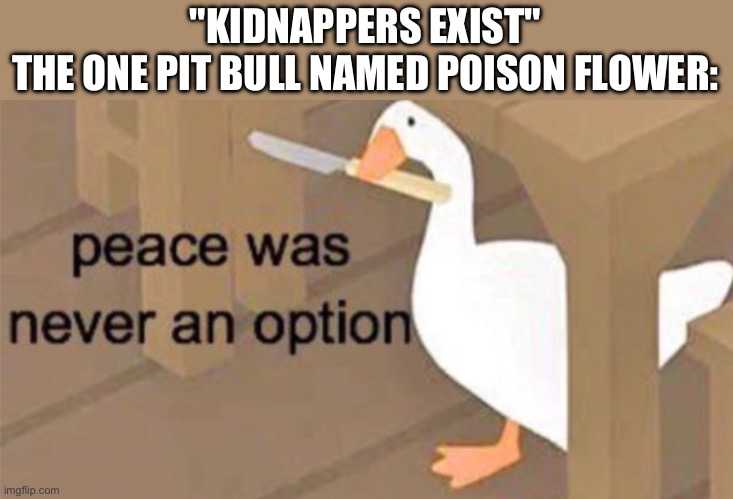 Untitled Goose Peace Was Never an Option | "KIDNAPPERS EXIST"
THE ONE PIT BULL NAMED POISON FLOWER: | image tagged in untitled goose peace was never an option | made w/ Imgflip meme maker