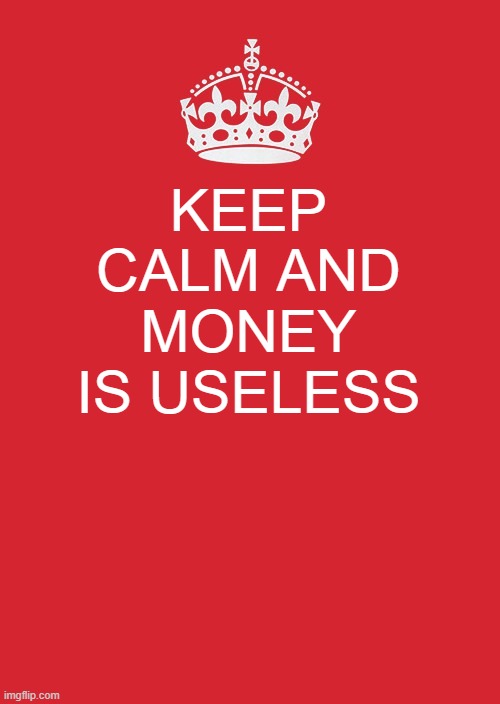 Keep Calm And Carry On Red Meme | KEEP CALM AND MONEY IS USELESS | image tagged in memes,keep calm and carry on red | made w/ Imgflip meme maker