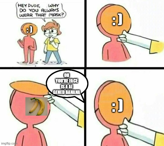 hey dude why do you always wear that mask | : ); : ); OH YOU'RE FACE IS A AI GENED BANANA; : ) | image tagged in hey dude why do you always wear that mask | made w/ Imgflip meme maker