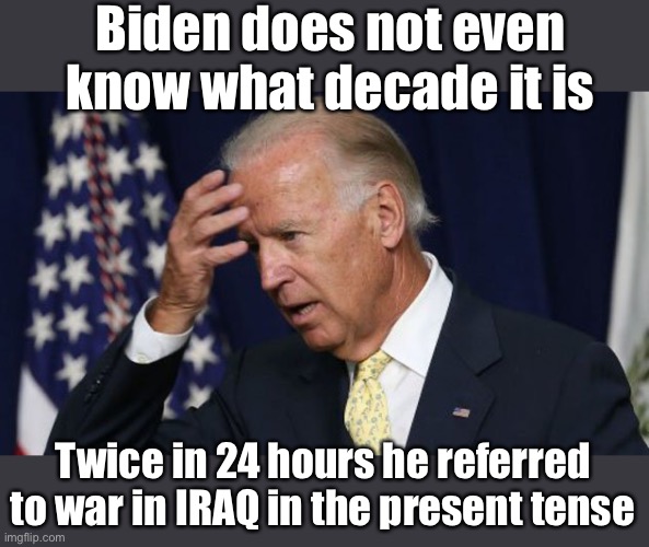 I can’t wait for him to say he is running to be elected President, not RE-ELECTED | Biden does not even know what decade it is; Twice in 24 hours he referred to war in IRAQ in the present tense | image tagged in joe biden worries,iraq war,dementia,what decade | made w/ Imgflip meme maker