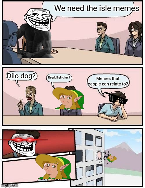 Boardroom Meeting Suggestion Meme | We need the isle memes; Dilo dog? Ragdoll glitches? Memes that people can relate to? | image tagged in memes,boardroom meeting suggestion | made w/ Imgflip meme maker