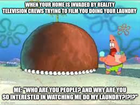 Stop watching me do my laundry!!!! | WHEN YOUR HOME IS INVADED BY REALITY TELEVISION CREWS TRYING TO FILM YOU DOING YOUR LAUNDRY; ME: "WHO ARE YOU PEOPLE? AND WHY ARE YOU SO INTERESTED IN WATCHING ME DO MY LAUNDRY?!?!?" | image tagged in who are you people | made w/ Imgflip meme maker