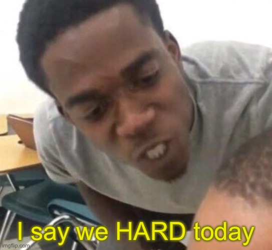 I say we _____ Today | I say we HARD today | image tagged in i say we _____ today | made w/ Imgflip meme maker