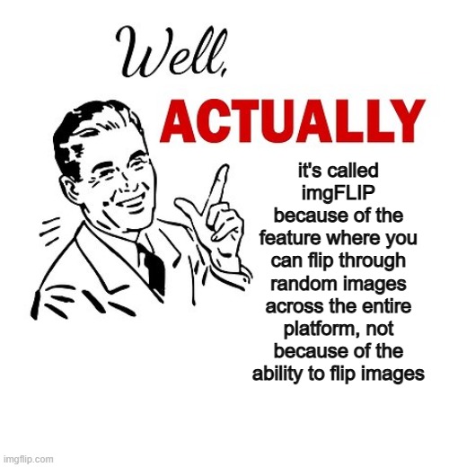 Well Actually | it's called imgFLIP because of the feature where you can flip through random images across the entire platform, not because of the ability t | image tagged in well actually | made w/ Imgflip meme maker