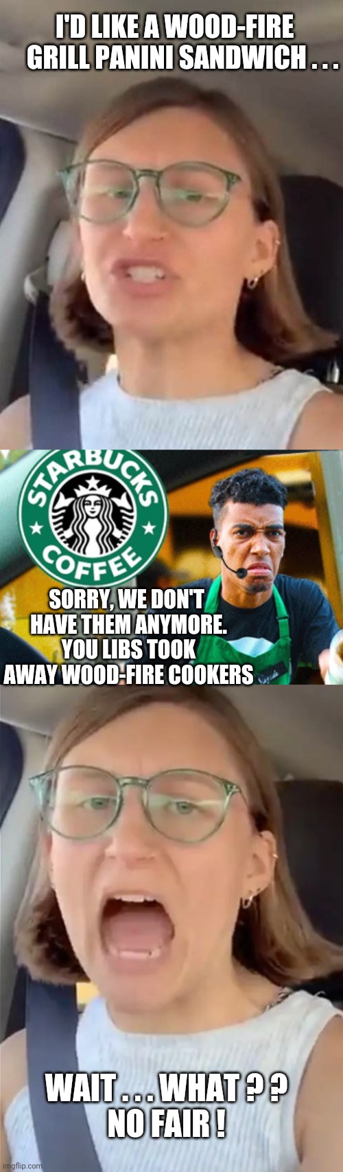Miss-Guided and her logic | I'D LIKE A WOOD-FIRE 
  GRILL PANINI SANDWICH . . . SORRY, WE DON'T 
HAVE THEM ANYMORE.
YOU LIBS TOOK AWAY WOOD-FIRE COOKERS; WAIT . . . WHAT ? ?
NO FAIR ! | image tagged in leftists,wood,fire,liberals,environmental,democrats | made w/ Imgflip meme maker