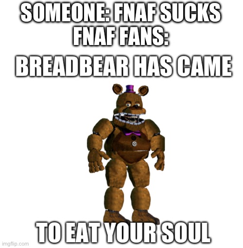 Breadbear has came to eat your soul | SOMEONE: FNAF SUCKS
FNAF FANS: | image tagged in breadbear has came to eat your soul | made w/ Imgflip meme maker